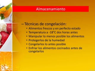 Almacenamiento
–Técnicas de congelación:
• Alimentos frescos y en perfecto estado
• Temperatura a -18°C dos horas antes
• Manipular lo menos posible los alimentos
• Protegerlos de la humedad
• Congelarlos lo antes posible
• Enfriar los alimentos cocinados antes de
congelarlos
 