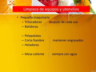Limpieza de equipos y utensilios
• Pequeña maquinaria
– Trituradoras después de cada uso
– Batidoras
– Pelapatatas
– Corta fiambre mantener engrasados
– Heladoras
– Mesa caliente siempre con agua
 