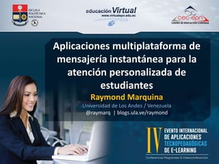 Aplicaciones multiplataforma de 
mensajería instantánea para la 
atención personalizada de 
estudiantes 
Raymond Marquina 
Universidad de Los Andes / Venezuela 
@raymarq | blogs.ula.ve/raymond 
 