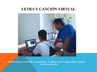 LETRA Y CANCIÓN VIRTUAL 
Selecciona la canción y acompaña la letra con el video para mejorar 
la pronunciación 
 