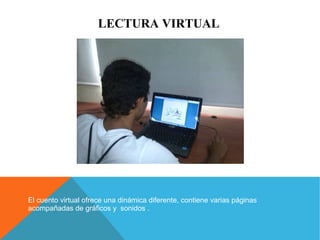 LECTURA VIRTUAL 
El cuento virtual ofrece una dinámica diferente, contiene varias páginas 
acompañadas de gráficos y sonidos . 
 