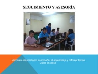 SEGUIMIENTO Y ASESORÍA 
Momento especial para acompañar el aprendizaje y reforzar temas 
vistos en clase 
 