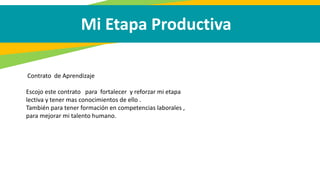 Mi Etapa Productiva
Contrato de Aprendizaje
Escojo este contrato para fortalecer y reforzar mi etapa
lectiva y tener mas conocimientos de ello .
También para tener formación en competencias laborales ,
para mejorar mi talento humano.
 