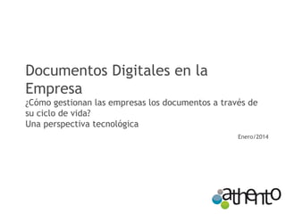 Documentos Digitales en la
Empresa
¿Cómo gestionan las empresas los documentos a través de
su ciclo de vida?
Una perspectiva tecnológica
Enero/2014

 