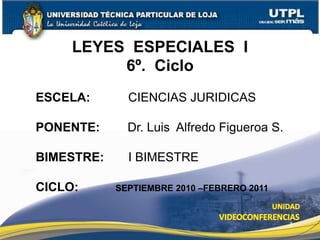 1
LEYES ESPECIALES I
6º. Ciclo
ESCELA: CIENCIAS JURIDICAS
PONENTE: Dr. Luis Alfredo Figueroa S.
BIMESTRE: I BIMESTRE
CICLO: SEPTIEMBRE 2010 –FEBRERO 2011
 