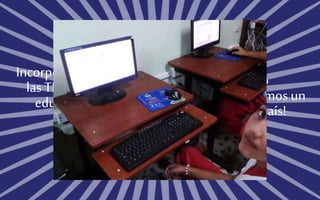 Incorporando
las TIC en la
educación
Contigo
lograremos un
mejor país!
 