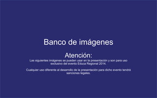 Banco de imágenes 
Atención: 
Las siguientes imágenes se pueden usar en la presentación y son para uso 
exclusivo del evento Educa Regional 2014. 
Cualquier uso diferente al desarrollo de la presentación para dicho evento tendrá 
sanciones legales. 
 