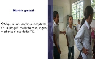 Objetivo general 
Adquirir un dominio aceptable 
de la lengua materna y el inglés 
mediante el uso de las TIC. 
 