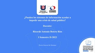 ¿Pueden los sistemas de información ayudar a
impedir una crisis de salud pública?
Docente:
Ricardo Antonio Botero Ríos
I Semestre II-2023
Teoría General de Sistemas
 