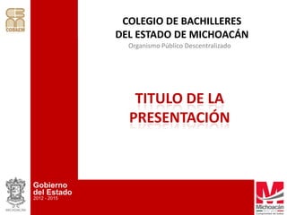 COLEGIO DE BACHILLERES
DEL ESTADO DE MICHOACÁN
  Organismo Público Descentralizado




   TITULO DE LA
  PRESENTACIÓN
 