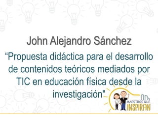 Transformamos la Educación para crear Sueños y Oportunidades
John Alejandro Sánchez
“Propuesta didáctica para el desarrollo
de contenidos teóricos mediados por
TIC en educación física desde la
investigación"
 