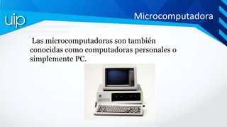 Microcomputadora
Las microcomputadoras son también
conocidas como computadoras personales o
simplemente PC.
 