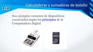 Calculadoras y sumadoras de bolsillo
Son ejemplos comunes de dispositivos
construidos según los principios de la
Computado...