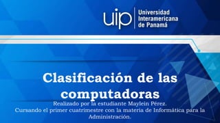 Clasificación de las
computadoras
Realizado por la estudiante Maylein Pérez.
Cursando el primer cuatrimestre con la materia de Informática para la
Administración.
 