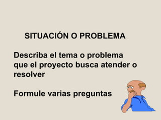 SITUACIÓN O PROBLEMA  D escriba el tema o problema que el proyecto busca atender o resolver Formule varias preguntas 