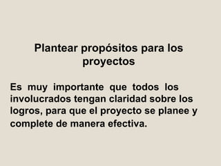 Plantear  propósitos  para los proyectos Es  muy  importante  que  todos  los involucrados tengan claridad sobre los  logros , para que el proyecto se planee y complete de manera efectiva .   