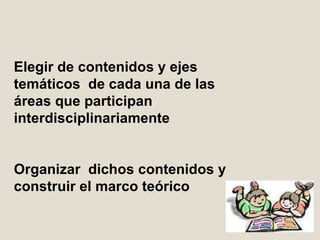 Elegir de contenidos y ejes temáticos  de cada una de las áreas que participan interdisciplinariamente Organizar  dichos contenidos y construir el marco teórico 