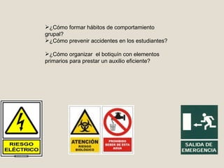 ¿Cómo formar hábitos de comportamiento grupal? ¿Cómo prevenir accidentes en los estudiantes?  ¿Cómo organizar  el botiquín con elementos primarios para prestar un auxilio eficiente? 