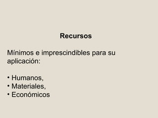 Recursos  Mínimos e imprescindibles para su aplicación:  Humanos,  Materiales,  Económicos 