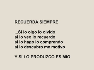 RECUERDA SIEMPRE ...Si lo oigo lo olvido si lo veo lo recuerdo si lo hago lo comprendo si lo descubro me motivo Y SI LO PRODUZCO ES MIO 