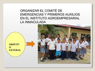       OBJETIVO GENERAL ORGANIZAR EL COMITÉ DE EMERGENCIAS Y PRIMEROS AUXILIOS EN EL INSTITUTO AGROEMPRESARIAL  LA INMACULADA  