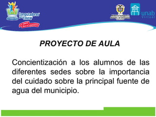 PROYECTO DE AULA   Concientización a los alumnos de las diferentes sedes sobre la importancia del cuidado sobre la principal fuente de agua del municipio. 