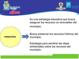         PRINCiPIOS Es una estrategia educativa que busca asegurar los recursos no renovables del municipio . Busca preservar los recursos hídricos del municipio. Estrategia para sembrar las ideas ambientales sobre los recursos del municipio.     