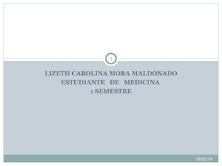 1

LIZETH CAROLINA MORA MALDONADO
ESTUDIANTE DE MEDICINA
1 SEMESTRE

16/02/14

 