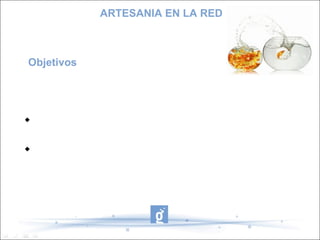 ARTESANIA EN LA RED



Objetivos

Dar a conocer el arte de hacer trabajos con el esparto


 Enseñar a cualquier persona que lo desee a elaborar
estos trabajos

 Que las usuarias sean capaces de administrar su
pagina en internet, ademas de que sean capaces de
vender sus productos.
 