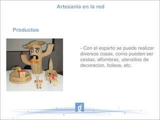 Artesania en la red



Productos


                     - Con el esparto se puede realizar
                     diversos cosas, como pueden ser
                     cestas, alfombras, utensilios de
                     decoracion, bolsos, etc.
 
