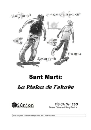 Sant Martí:
La Física de l’skate
FÍSICA. 3er ESO
Dolors Oliveras i Sergi Bertran
Nom i cognom: Francesca Alegre, Max Ros i Pablo Vizcaino
 
