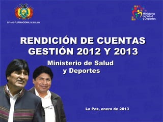 ESTADO PLURINACIONAL DE BOLIVIA




            RENDICIÓN DE CUENTAS
             GESTIÓN 2012 Y 2013
                                  Ministerio de Salud
                                      y Deportes




                                            La Paz, enero de 2013
 