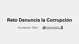 Reto Denuncia la Corrupción 
Humberto Mier 
 