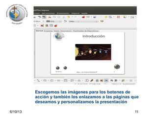 6/10/13 11
Escogemos las imágenes para los botones de
acción y también los enlazamos a las páginas que
deseamos y personalizamos la presentación