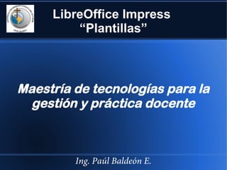 LibreOffice Impress
“Plantillas”

Maestría de tecnologías para la
gestión y práctica docente

Ing. Paúl Baldeón E.

 