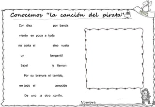 Nombre:
Conocemos “la canción del pirata”
Con diez por banda
viento en popa a toda
no corta el sino vuela
un bergantil
Bajel le llaman
Por su bravura el temido,
en todo el conocido
De uno a otro confín.
 
