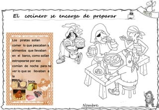 Nombre:
El cocinero se encarga de preparar
Los piratas solían
comer lo que pescaban y
alimentos que llevaban
en el barco, como solían
estropearse por eso
comían de noche para no
ver lo que se llevaban a
la
boca.
 
