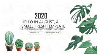 HELLO IN AUGUST, A
SMALL FRESH TEMPLATE
2020
THE PROFESSIONAL POWERPOINT TEMPLATES
Reporting time: 2018
Reporter: XXX
 