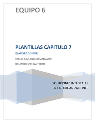 EQUIPO 6



PLANTILLAS CAPITULO 7
ELABORADO POR
CARLOS RAUL SOLANO MALFAVON

ROLANDO ESPINOZA TORRES




                              SOLUCIONES INTEGRALES
                              EN LAS ORGANIZACIONES
 