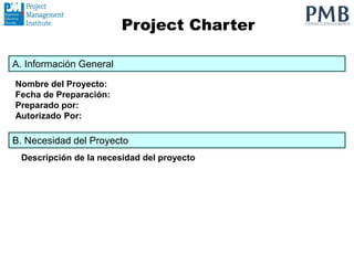 Nombre del Proyecto:
Fecha de Preparación:
Preparado por:
Autorizado Por:
A. Información General
Project Charter
B. Necesidad del Proyecto
Descripción de la necesidad del proyecto
 