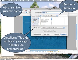 Despliega:“Tipo de
archivo” y escoge:
“Plantilla de
presentación”
Abre: archivo-
guardar como
Decide la
ubicación
domingo 17 de octubre de 2010
 