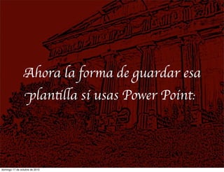 Ahora la forma de guardar esa
plantilla si usas Power Point:
domingo 17 de octubre de 2010
 