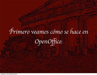 Primero veamos cómo se hace en
OpenOﬃce:
domingo 17 de octubre de 2010
 