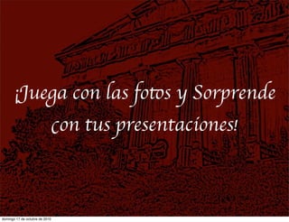 ¡Juega con las fotos y Sorprende
con tus presentaciones!
domingo 17 de octubre de 2010
 