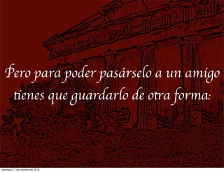 Pero para poder pasárselo a un amigo
tienes que guardarlo de otra forma:
domingo 17 de octubre de 2010
 