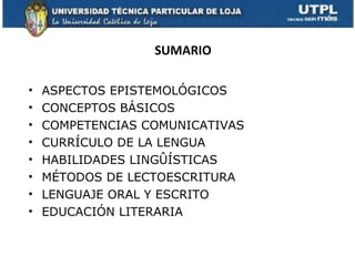 SUMARIO ASPECTOS EPISTEMOLÓGICOS CONCEPTOS BÁSICOS COMPETENCIAS COMUNICATIVAS  CURRÍCULO DE LA LENGUA HABILIDADES LINGÛÍSTICAS MÉTODOS DE LECTOESCRITURA LENGUAJE ORAL Y ESCRITO EDUCACIÓN LITERARIA 