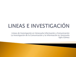 LINEAS E INVESTIGACIÓN Líneas de Investigación en Venezuela Información y Comunicación La Investigación de la Comunicación y la Información en Venezuela Eglis Gómez    
