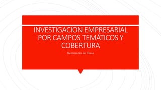 INVESTIGACION EMPRESARIAL
POR CAMPOS TEMÁTICOS Y
COBERTURA
Seminario de Tesis
 