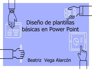 Diseño de plantillas
básicas en Power Point
▹ Beatriz Vega Alarcón
 