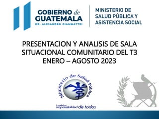 PRESENTACION Y ANALISIS DE SALA
SITUACIONAL COMUNITARIO DEL T3
ENERO – AGOSTO 2023
 